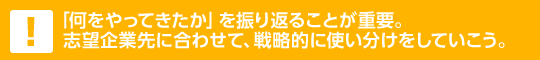 「何をやってきたか」を振り返ることが重要。志望企業先に合わせて、戦略的に使い分けをしていこう。