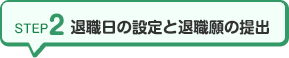 STEP2 退職日の設定と退職願の提出
