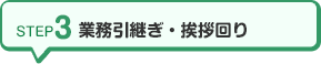 STEP3 業務引継ぎ・挨拶回り