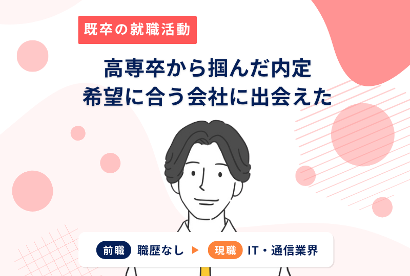 高専卒から勝ち取った内定。就活して思うことは「やりたいことに臆せずチャレンジすべき」！～Ｉさんの転職実例レポート～