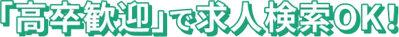 「高卒歓迎」で求人検索OK！